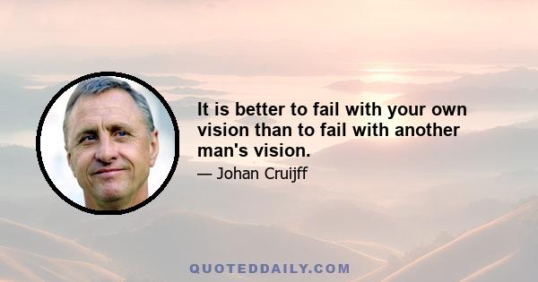 It is better to fail with your own vision than to fail with another man's vision.