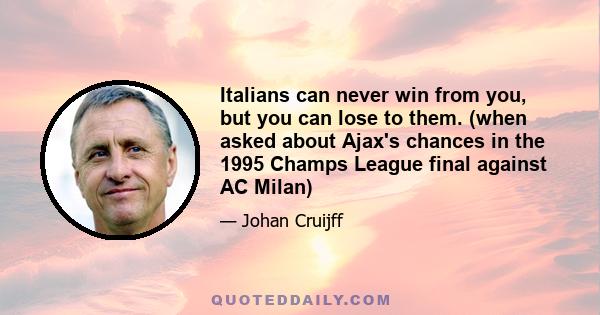 Italians can never win from you, but you can lose to them. (when asked about Ajax's chances in the 1995 Champs League final against AC Milan)