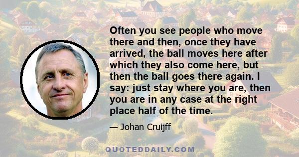 Often you see people who move there and then, once they have arrived, the ball moves here after which they also come here, but then the ball goes there again. I say: just stay where you are, then you are in any case at