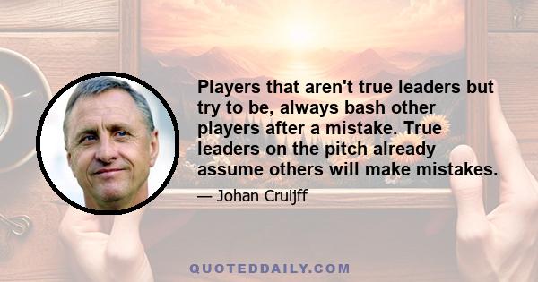 Players that aren't true leaders but try to be, always bash other players after a mistake. True leaders on the pitch already assume others will make mistakes.