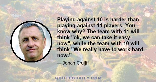 Playing against 10 is harder than playing against 11 players. You know why? The team with 11 will think ok, we can take it easy now, while the team with 10 will think We really have to work hard now.