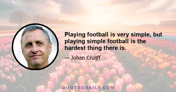 Playing football is very simple, but playing simple football is the hardest thing there is.