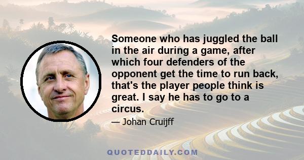 Someone who has juggled the ball in the air during a game, after which four defenders of the opponent get the time to run back, that's the player people think is great. I say he has to go to a circus.