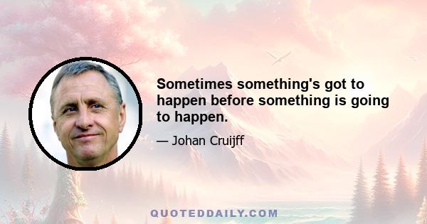 Sometimes something's got to happen before something is going to happen.