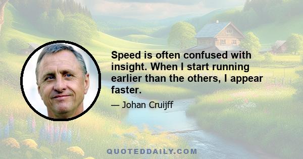 Speed is often confused with insight. When I start running earlier than the others, I appear faster.