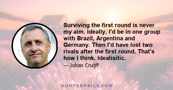 Surviving the first round is never my aim. Ideally, I'd be in one group with Brazil, Argentina and Germany. Then I'd have lost two rivals after the first round. That's how I think. Idealisitic.