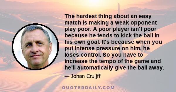 The hardest thing about an easy match is making a weak opponent play poor. A poor player isn't poor because he tends to kick the ball in his own goal. It's because when you put intense pressure on him, he loses control. 