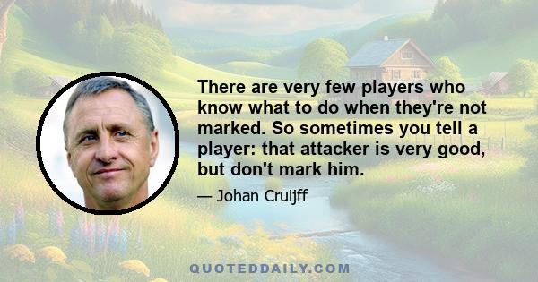 There are very few players who know what to do when they're not marked. So sometimes you tell a player: that attacker is very good, but don't mark him.