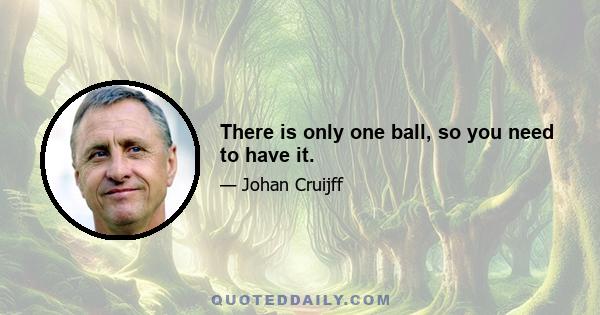 There is only one ball, so you need to have it.