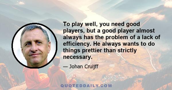 To play well, you need good players, but a good player almost always has the problem of a lack of efficiency. He always wants to do things prettier than strictly necessary.