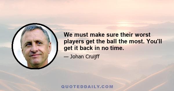 We must make sure their worst players get the ball the most. You'll get it back in no time.