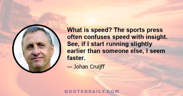 What is speed? The sports press often confuses speed with insight. See, if I start running slightly earlier than someone else, I seem faster.