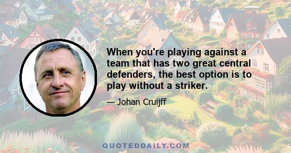 When you're playing against a team that has two great central defenders, the best option is to play without a striker.