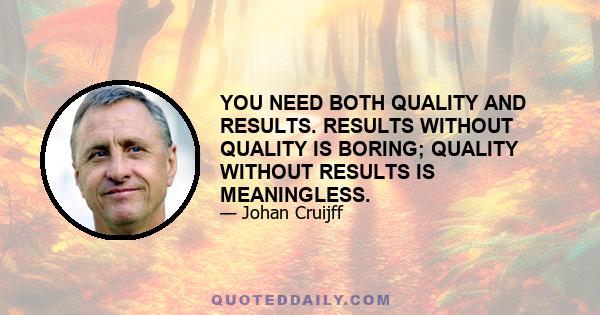 YOU NEED BOTH QUALITY AND RESULTS. RESULTS WITHOUT QUALITY IS BORING; QUALITY WITHOUT RESULTS IS MEANINGLESS.