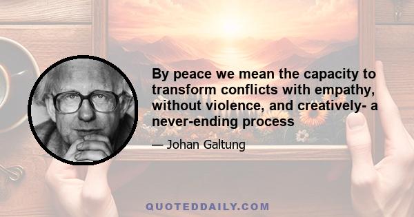 By peace we mean the capacity to transform conflicts with empathy, without violence, and creatively- a never-ending process