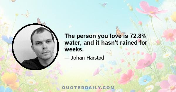 The person you love is 72.8% water, and it hasn't rained for weeks.