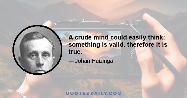 A crude mind could easily think: something is valid, therefore it is true.