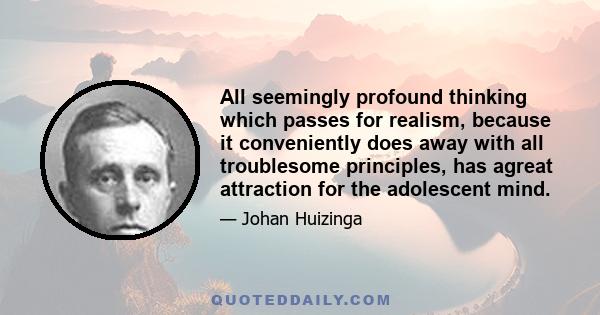 All seemingly profound thinking which passes for realism, because it conveniently does away with all troublesome principles, has agreat attraction for the adolescent mind.