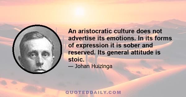 An aristocratic culture does not advertise its emotions. In its forms of expression it is sober and reserved. Its general attitude is stoic.