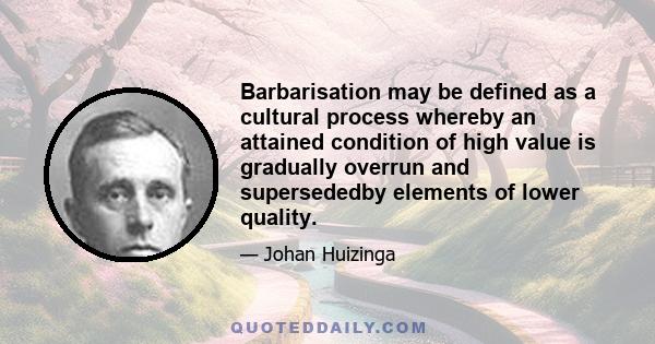 Barbarisation may be defined as a cultural process whereby an attained condition of high value is gradually overrun and supersededby elements of lower quality.