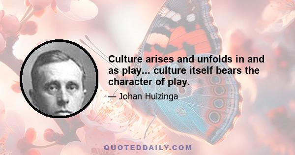 Culture arises and unfolds in and as play... culture itself bears the character of play.