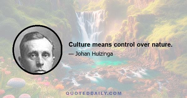 Culture means control over nature.