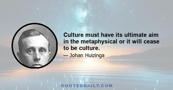 Culture must have its ultimate aim in the metaphysical or it will cease to be culture.