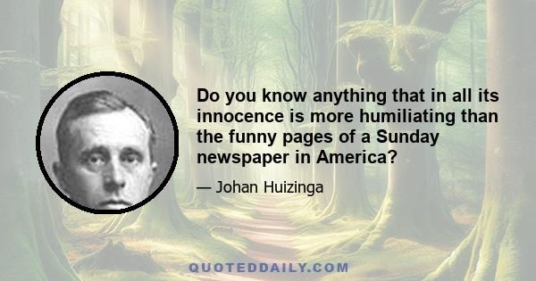 Do you know anything that in all its innocence is more humiliating than the funny pages of a Sunday newspaper in America?