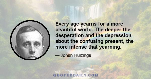 Every age yearns for a more beautiful world. The deeper the desperation and the depression about the confusing present, the more intense that yearning.