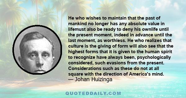 He who wishes to maintain that the past of mankind no longer has any absolute value in lifemust also be ready to deny his ownlife until the present moment, indeed in advance until the last moment, as worthless. He who