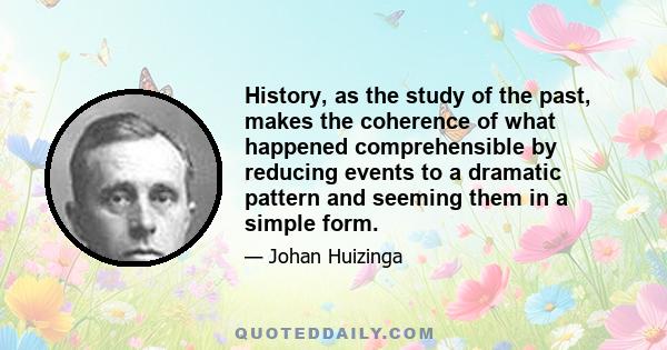 History, as the study of the past, makes the coherence of what happened comprehensible by reducing events to a dramatic pattern and seeming them in a simple form.