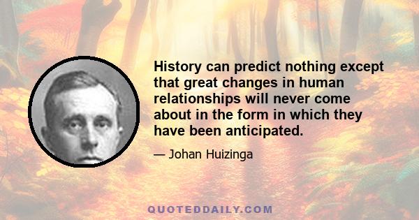 History can predict nothing except that great changes in human relationships will never come about in the form in which they have been anticipated.