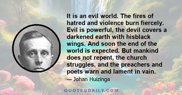 It is an evil world. The fires of hatred and violence burn fiercely. Evil is powerful, the devil covers a darkened earth with hisblack wings. And soon the end of the world is expected. But mankind does not repent, the