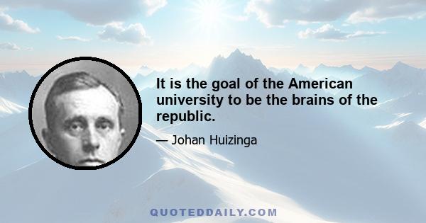 It is the goal of the American university to be the brains of the republic.