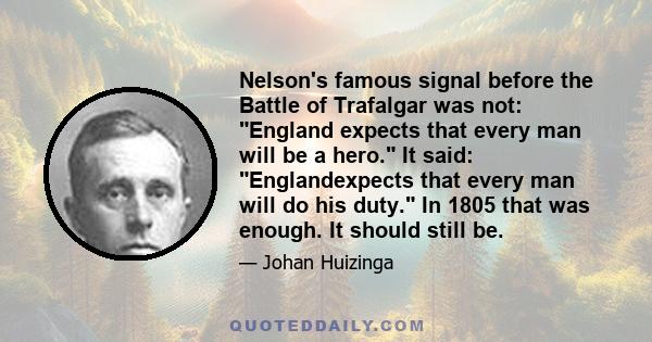 Nelson's famous signal before the Battle of Trafalgar was not: England expects that every man will be a hero. It said: Englandexpects that every man will do his duty. In 1805 that was enough. It should still be.