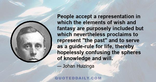 People accept a representation in which the elements of wish and fantasy are purposely included but which nevertheless proclaims to represent the past and to serve as a guide-rule for life, thereby hopelessly confusing