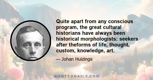 Quite apart from any conscious program, the great cultural historians have always been historical morphologists: seekers after theforms of life, thought, custom, knowledge, art.