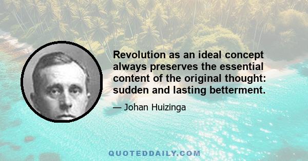 Revolution as an ideal concept always preserves the essential content of the original thought: sudden and lasting betterment.