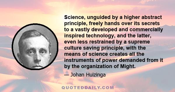 Science, unguided by a higher abstract principle, freely hands over its secrets to a vastly developed and commercially inspired technology, and the latter, even less restrained by a supreme culture saving principle,