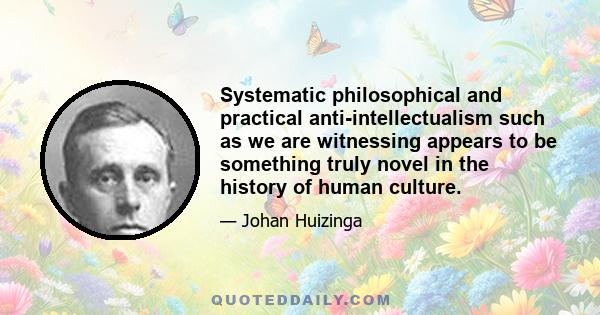 Systematic philosophical and practical anti-intellectualism such as we are witnessing appears to be something truly novel in the history of human culture.