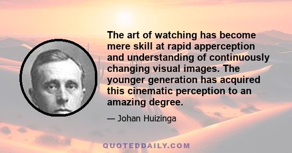 The art of watching has become mere skill at rapid apperception and understanding of continuously changing visual images. The younger generation has acquired this cinematic perception to an amazing degree.