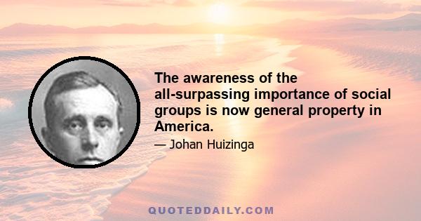 The awareness of the all-surpassing importance of social groups is now general property in America.