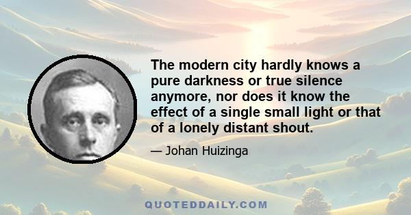 The modern city hardly knows a pure darkness or true silence anymore, nor does it know the effect of a single small light or that of a lonely distant shout.