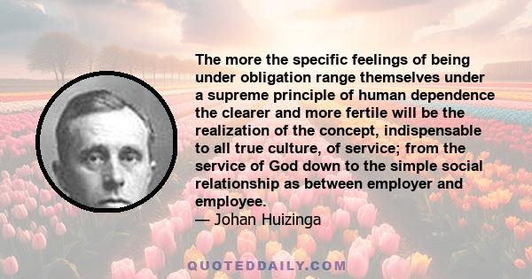 The more the specific feelings of being under obligation range themselves under a supreme principle of human dependence the clearer and more fertile will be the realization of the concept, indispensable to all true