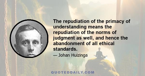 The repudiation of the primacy of understanding means the repudiation of the norms of judgment as well, and hence the abandonment of all ethical standards.