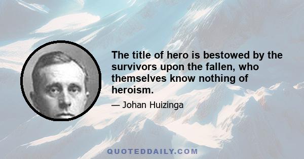 The title of hero is bestowed by the survivors upon the fallen, who themselves know nothing of heroism.