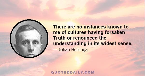 There are no instances known to me of cultures having forsaken Truth or renounced the understanding in its widest sense.