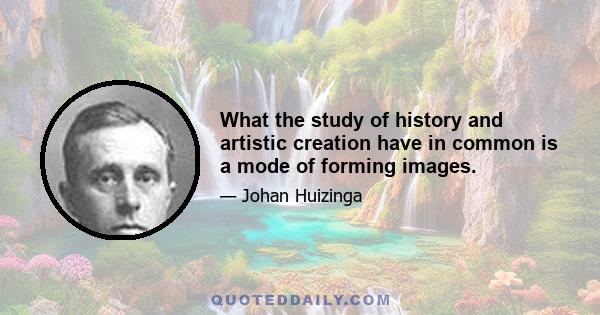 What the study of history and artistic creation have in common is a mode of forming images.