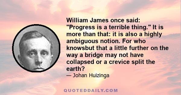 William James once said: Progress is a terrible thing. It is more than that: it is also a highly ambiguous notion. For who knowsbut that a little further on the way a bridge may not have collapsed or a crevice split the 