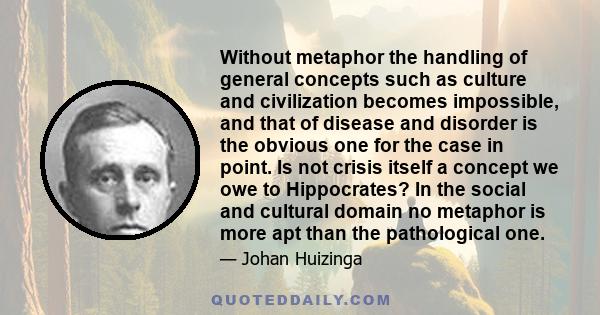 Without metaphor the handling of general concepts such as culture and civilization becomes impossible, and that of disease and disorder is the obvious one for the case in point. Is not crisis itself a concept we owe to